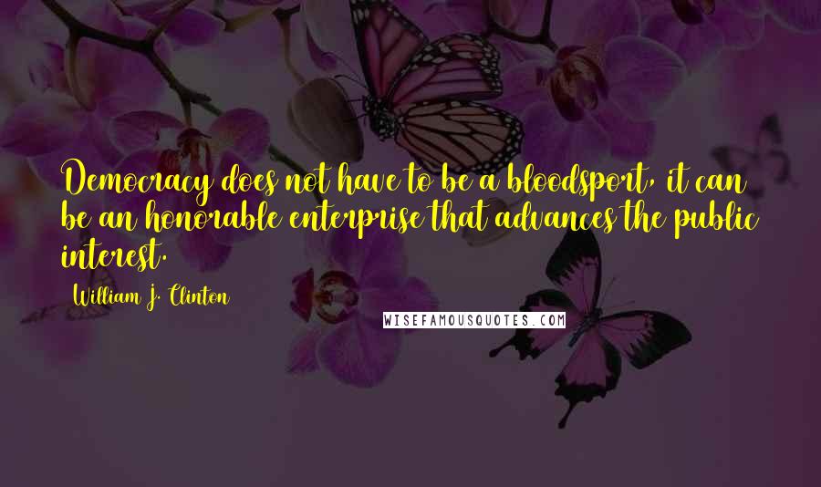 William J. Clinton Quotes: Democracy does not have to be a bloodsport, it can be an honorable enterprise that advances the public interest.