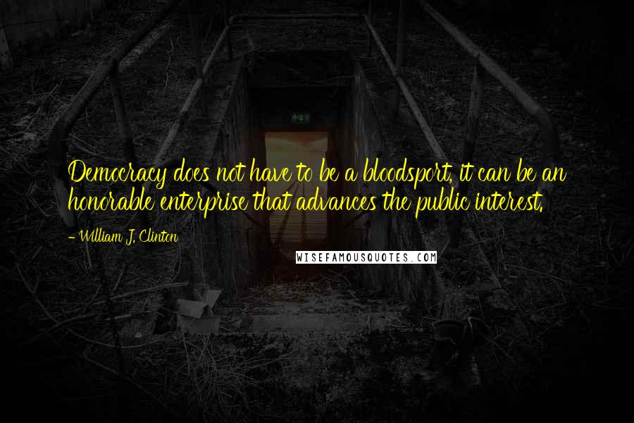 William J. Clinton Quotes: Democracy does not have to be a bloodsport, it can be an honorable enterprise that advances the public interest.