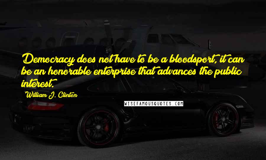 William J. Clinton Quotes: Democracy does not have to be a bloodsport, it can be an honorable enterprise that advances the public interest.