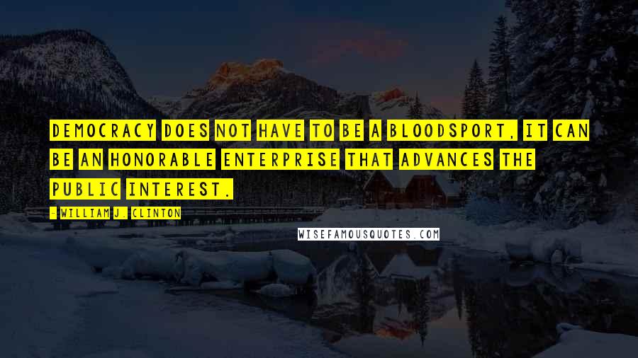 William J. Clinton Quotes: Democracy does not have to be a bloodsport, it can be an honorable enterprise that advances the public interest.