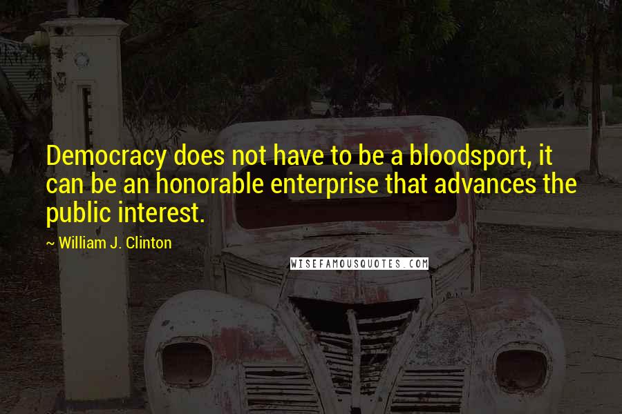 William J. Clinton Quotes: Democracy does not have to be a bloodsport, it can be an honorable enterprise that advances the public interest.