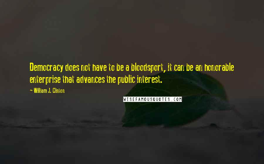 William J. Clinton Quotes: Democracy does not have to be a bloodsport, it can be an honorable enterprise that advances the public interest.