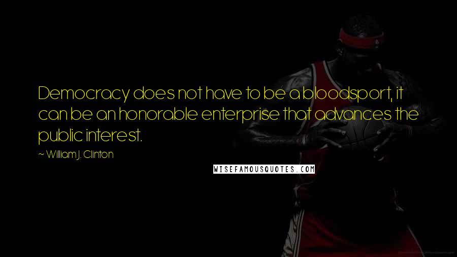 William J. Clinton Quotes: Democracy does not have to be a bloodsport, it can be an honorable enterprise that advances the public interest.