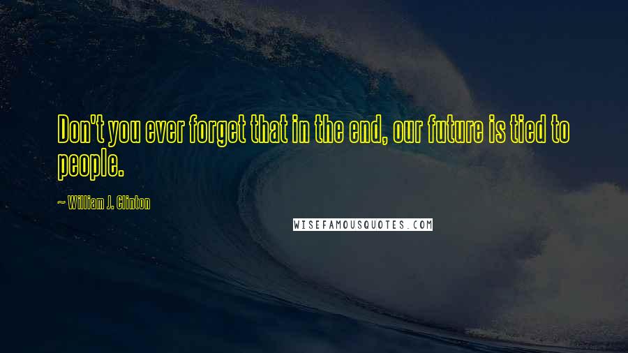 William J. Clinton Quotes: Don't you ever forget that in the end, our future is tied to people.