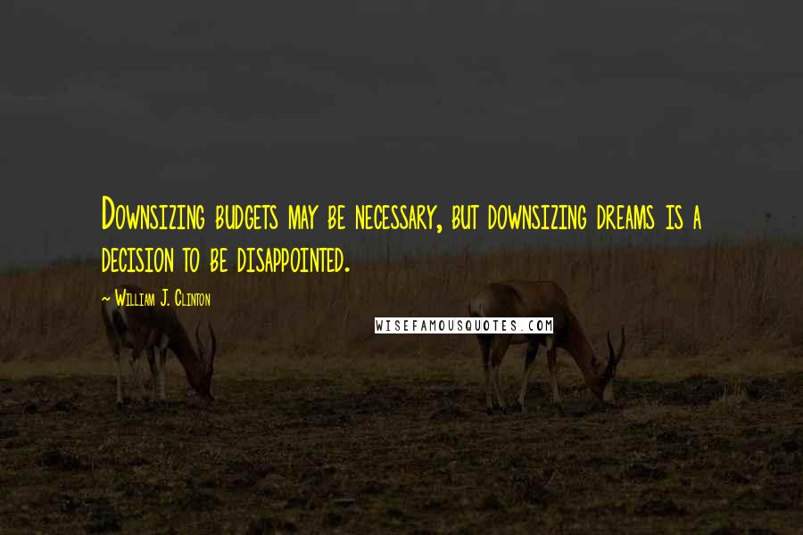 William J. Clinton Quotes: Downsizing budgets may be necessary, but downsizing dreams is a decision to be disappointed.