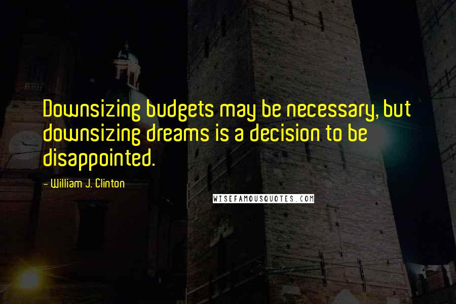 William J. Clinton Quotes: Downsizing budgets may be necessary, but downsizing dreams is a decision to be disappointed.