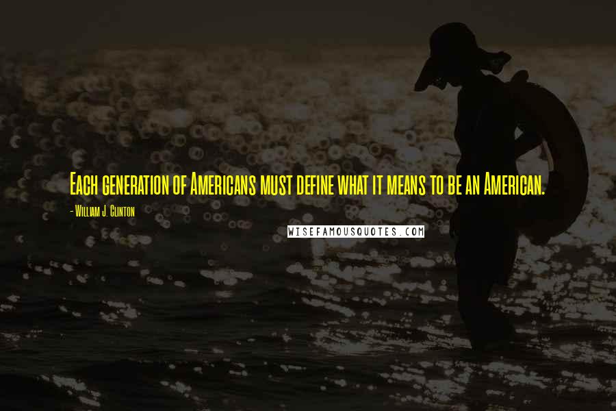 William J. Clinton Quotes: Each generation of Americans must define what it means to be an American.