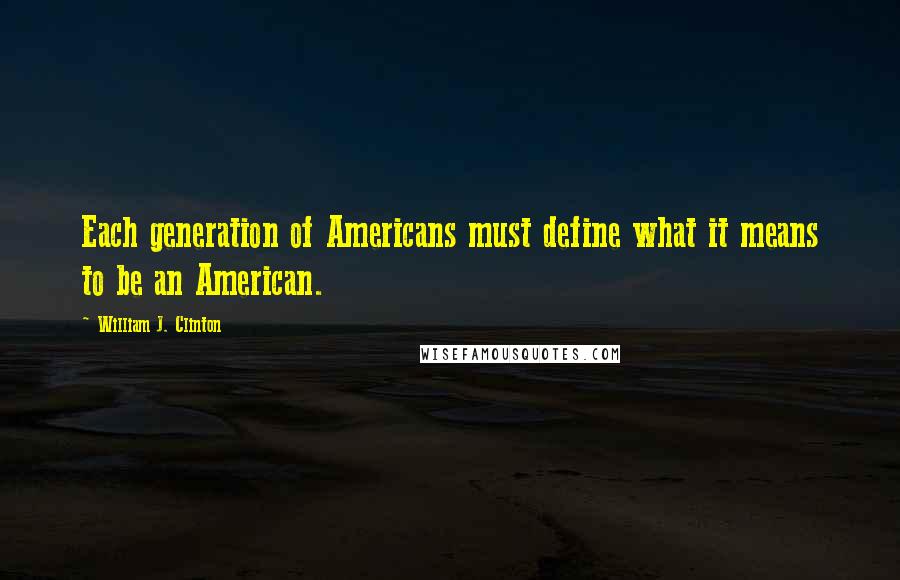 William J. Clinton Quotes: Each generation of Americans must define what it means to be an American.