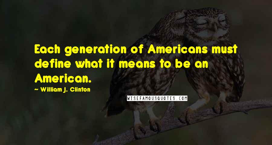 William J. Clinton Quotes: Each generation of Americans must define what it means to be an American.