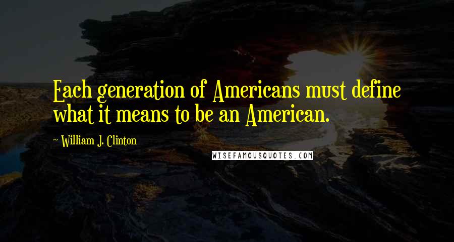 William J. Clinton Quotes: Each generation of Americans must define what it means to be an American.