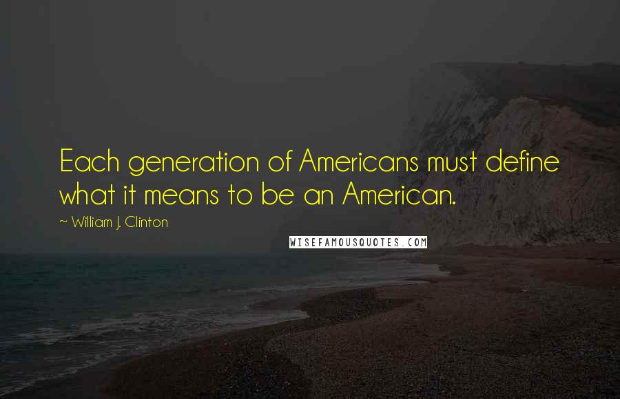 William J. Clinton Quotes: Each generation of Americans must define what it means to be an American.