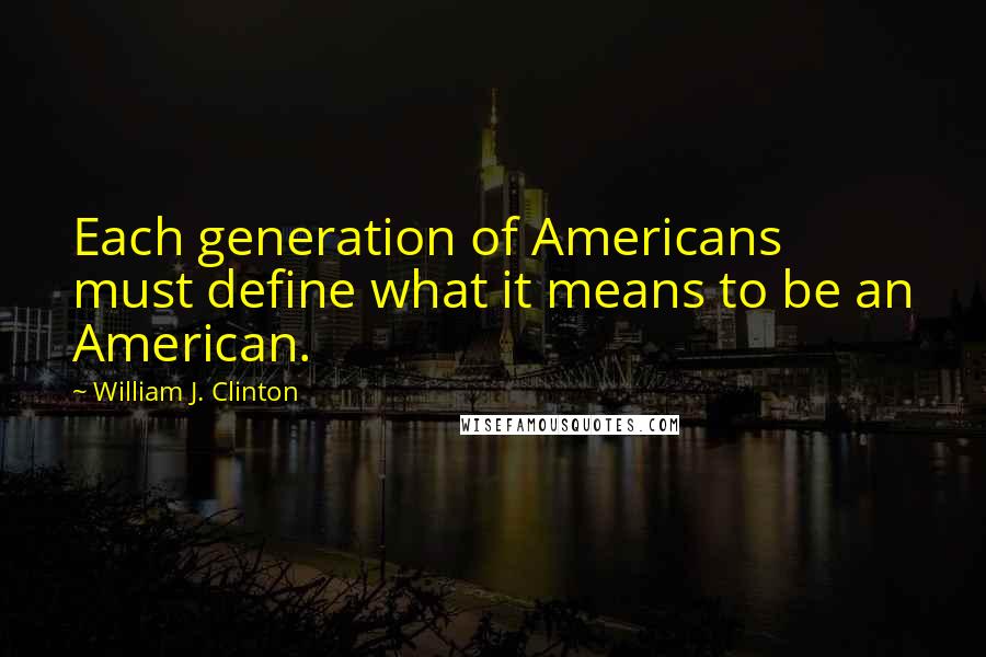 William J. Clinton Quotes: Each generation of Americans must define what it means to be an American.