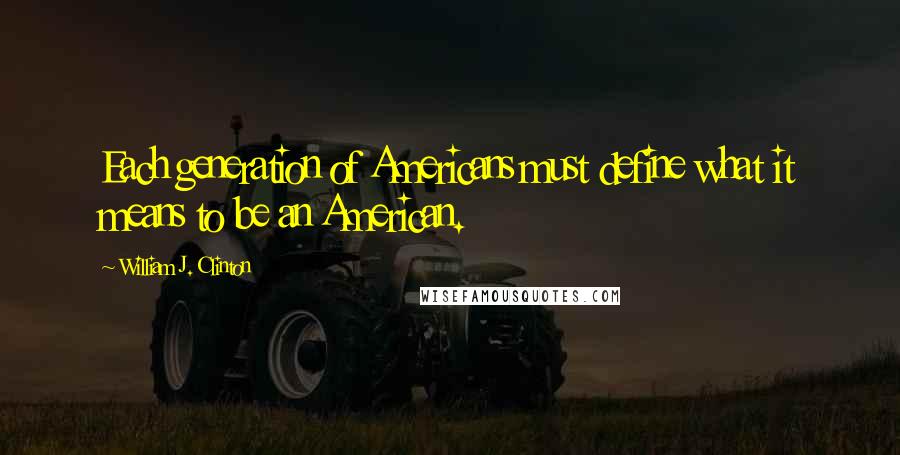 William J. Clinton Quotes: Each generation of Americans must define what it means to be an American.