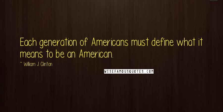 William J. Clinton Quotes: Each generation of Americans must define what it means to be an American.