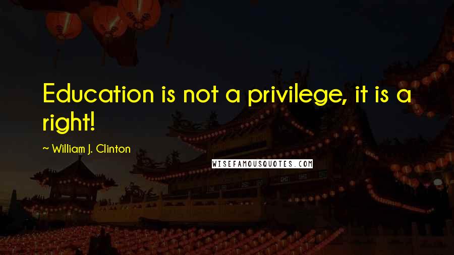 William J. Clinton Quotes: Education is not a privilege, it is a right!