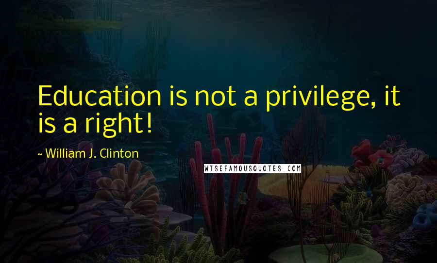 William J. Clinton Quotes: Education is not a privilege, it is a right!
