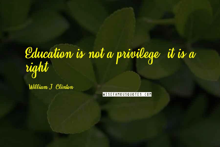 William J. Clinton Quotes: Education is not a privilege, it is a right!