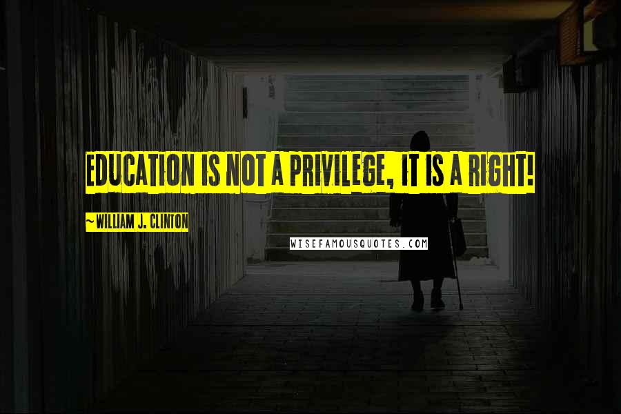 William J. Clinton Quotes: Education is not a privilege, it is a right!