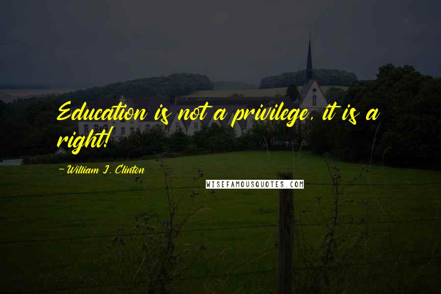 William J. Clinton Quotes: Education is not a privilege, it is a right!