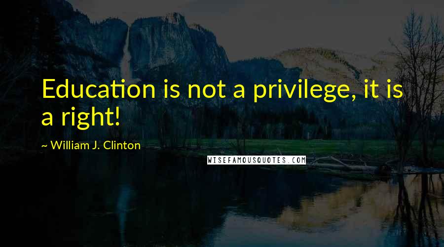 William J. Clinton Quotes: Education is not a privilege, it is a right!