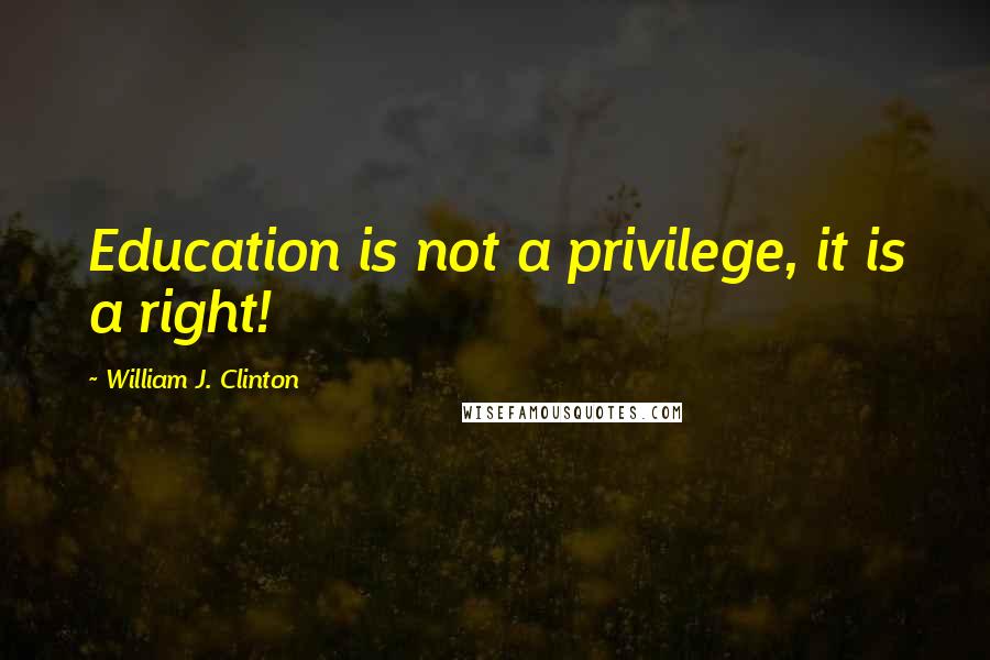 William J. Clinton Quotes: Education is not a privilege, it is a right!