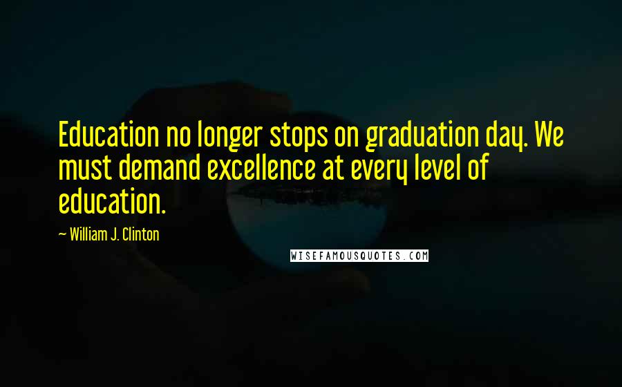 William J. Clinton Quotes: Education no longer stops on graduation day. We must demand excellence at every level of education.