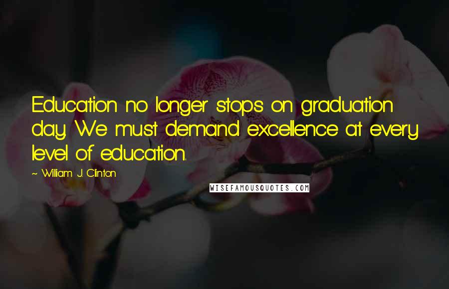 William J. Clinton Quotes: Education no longer stops on graduation day. We must demand excellence at every level of education.