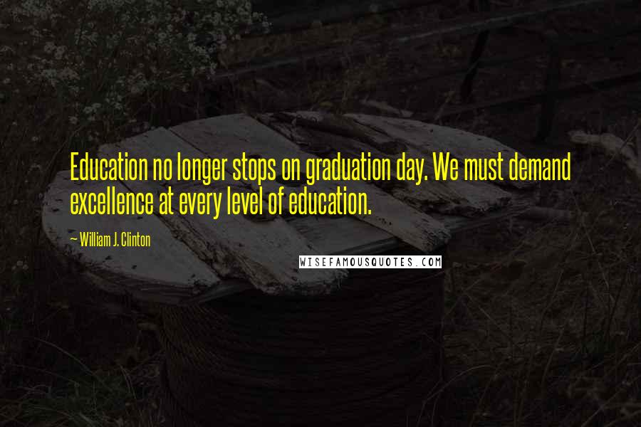 William J. Clinton Quotes: Education no longer stops on graduation day. We must demand excellence at every level of education.