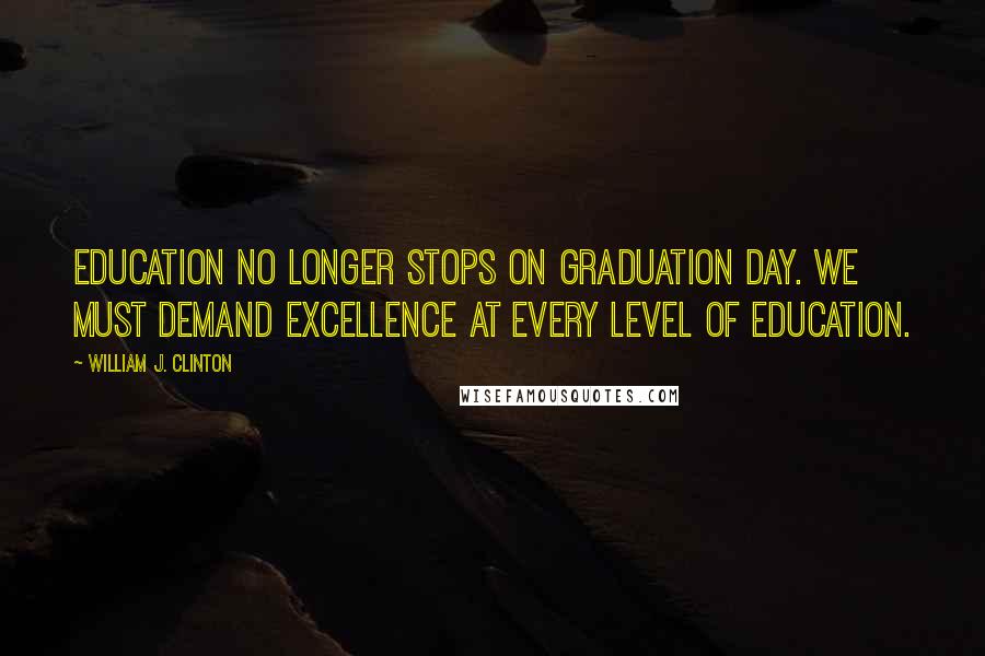 William J. Clinton Quotes: Education no longer stops on graduation day. We must demand excellence at every level of education.