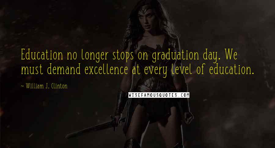 William J. Clinton Quotes: Education no longer stops on graduation day. We must demand excellence at every level of education.