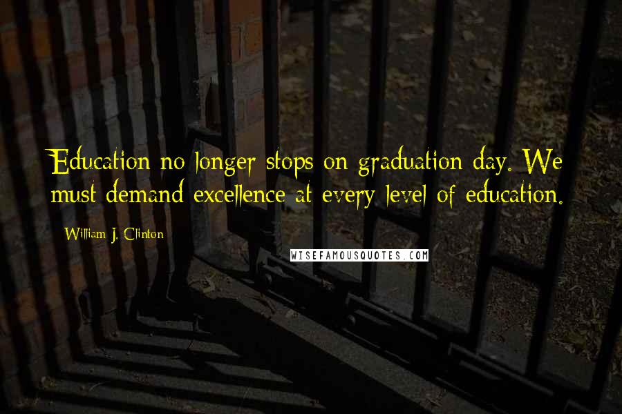 William J. Clinton Quotes: Education no longer stops on graduation day. We must demand excellence at every level of education.
