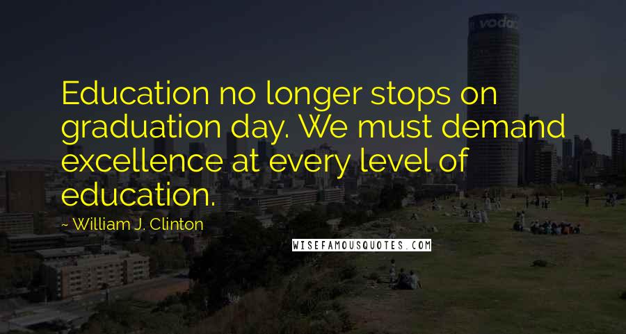 William J. Clinton Quotes: Education no longer stops on graduation day. We must demand excellence at every level of education.