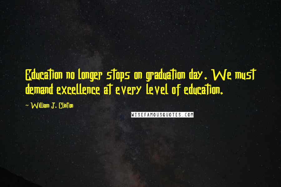 William J. Clinton Quotes: Education no longer stops on graduation day. We must demand excellence at every level of education.