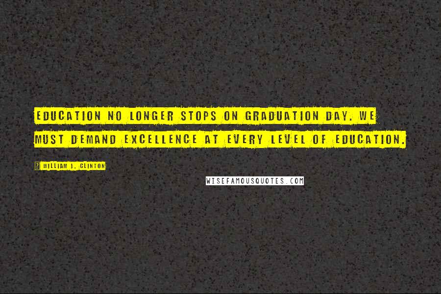 William J. Clinton Quotes: Education no longer stops on graduation day. We must demand excellence at every level of education.