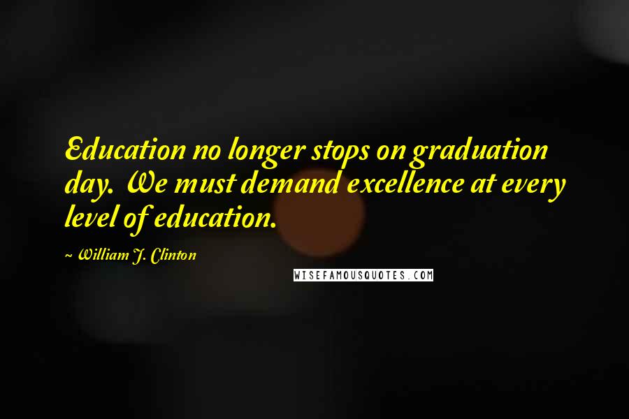 William J. Clinton Quotes: Education no longer stops on graduation day. We must demand excellence at every level of education.