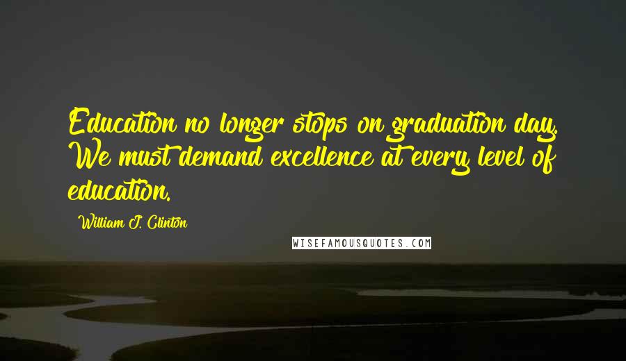 William J. Clinton Quotes: Education no longer stops on graduation day. We must demand excellence at every level of education.