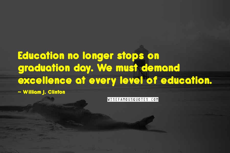 William J. Clinton Quotes: Education no longer stops on graduation day. We must demand excellence at every level of education.