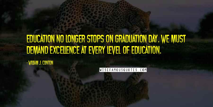 William J. Clinton Quotes: Education no longer stops on graduation day. We must demand excellence at every level of education.
