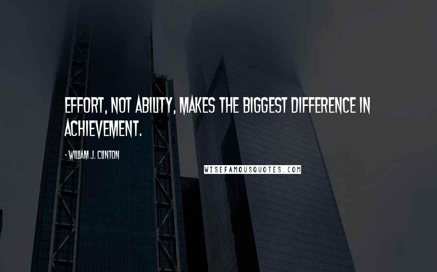 William J. Clinton Quotes: Effort, not ability, makes the biggest difference in achievement.