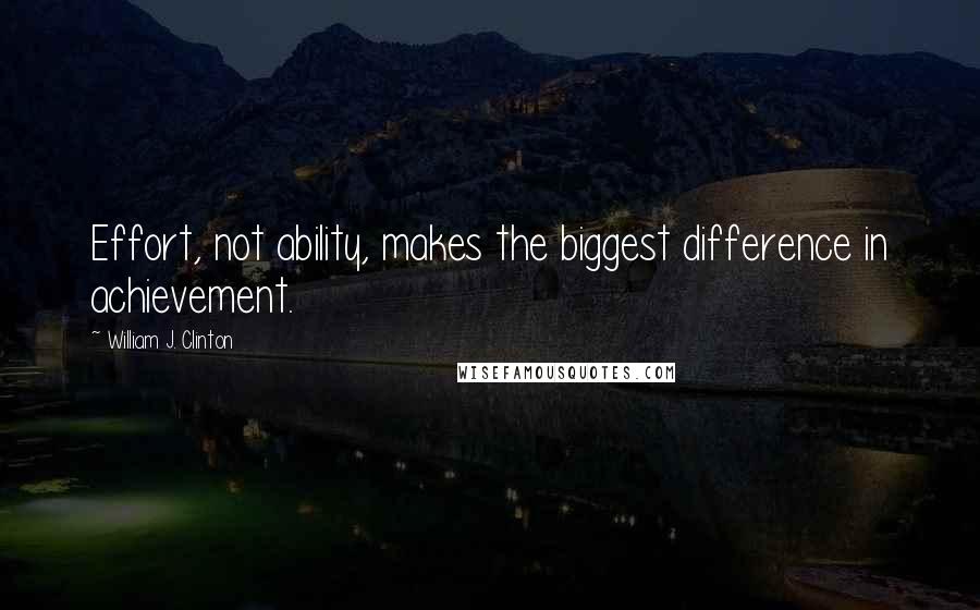 William J. Clinton Quotes: Effort, not ability, makes the biggest difference in achievement.