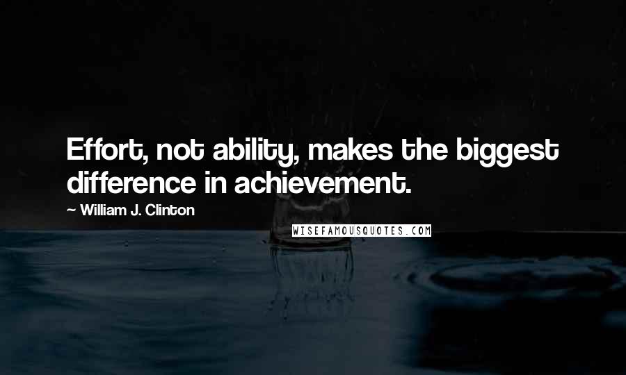 William J. Clinton Quotes: Effort, not ability, makes the biggest difference in achievement.