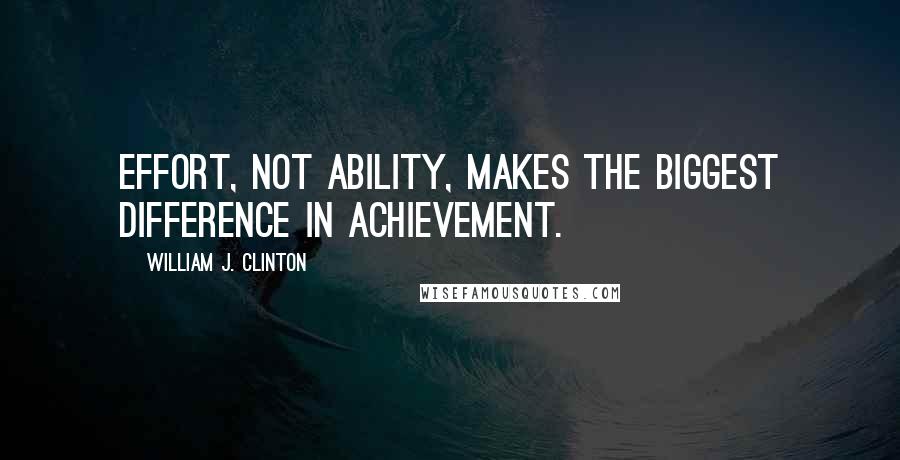 William J. Clinton Quotes: Effort, not ability, makes the biggest difference in achievement.