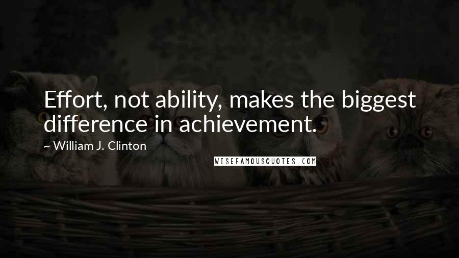 William J. Clinton Quotes: Effort, not ability, makes the biggest difference in achievement.