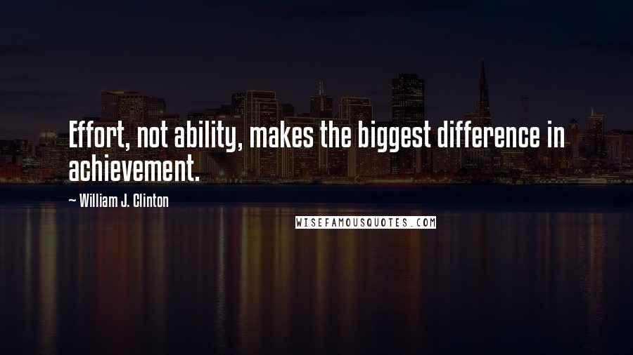 William J. Clinton Quotes: Effort, not ability, makes the biggest difference in achievement.