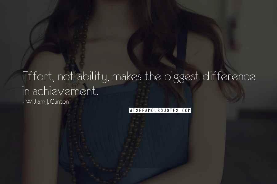 William J. Clinton Quotes: Effort, not ability, makes the biggest difference in achievement.