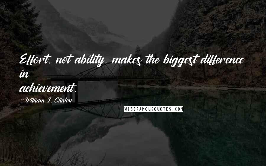 William J. Clinton Quotes: Effort, not ability, makes the biggest difference in achievement.