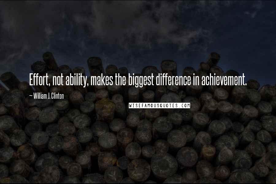 William J. Clinton Quotes: Effort, not ability, makes the biggest difference in achievement.