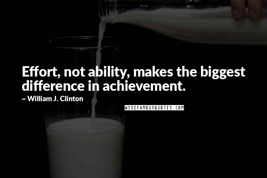 William J. Clinton Quotes: Effort, not ability, makes the biggest difference in achievement.