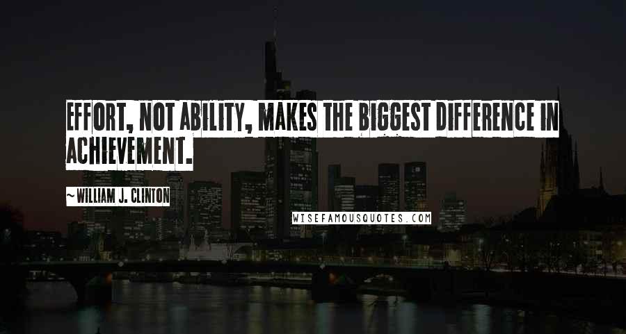 William J. Clinton Quotes: Effort, not ability, makes the biggest difference in achievement.