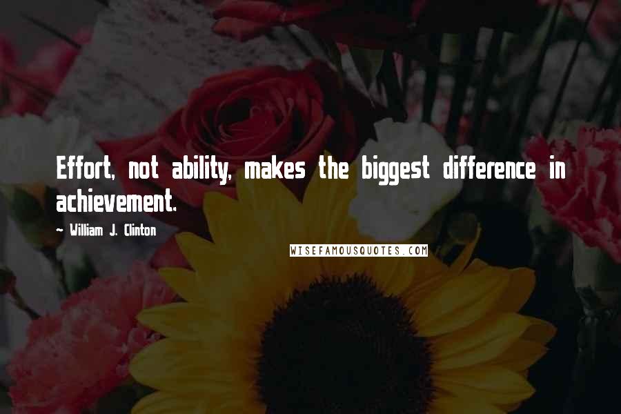 William J. Clinton Quotes: Effort, not ability, makes the biggest difference in achievement.